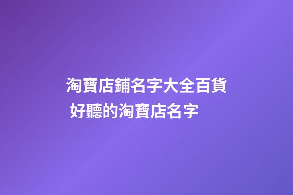 淘寶店鋪名字大全百貨 好聽的淘寶店名字-第1張-店鋪起名-玄機派
